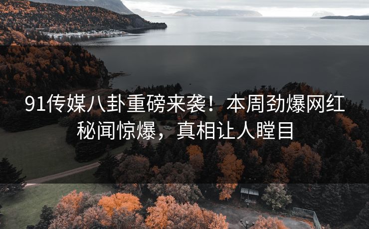 91传媒八卦重磅来袭！本周劲爆网红秘闻惊爆，真相让人瞠目