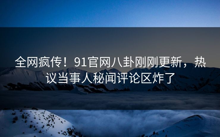 全网疯传！91官网八卦刚刚更新，热议当事人秘闻评论区炸了