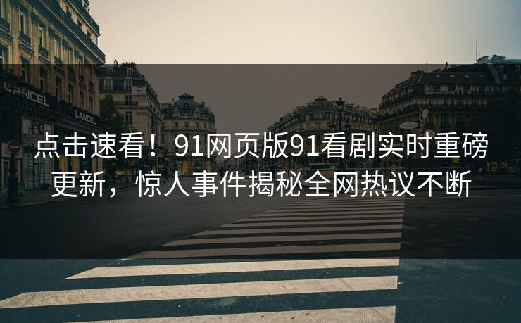 点击速看！91网页版91看剧实时重磅更新，惊人事件揭秘全网热议不断