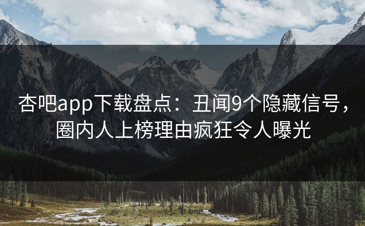 杏吧app下载盘点:丑闻9个隐藏信号,圈内人上榜理由疯狂令人曝光 杏吧app下载盘点:丑闻9个隐藏信号,圈内人上榜理由疯狂令人曝光