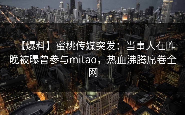 【爆料】蜜桃传媒突发：当事人在昨晚被曝曾参与mitao，热血沸腾席卷全网