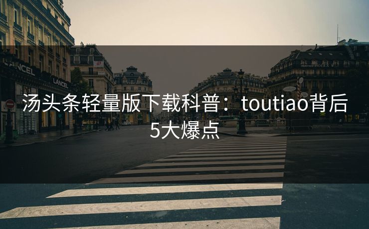 汤头条轻量版下载科普：toutiao背后5大爆点