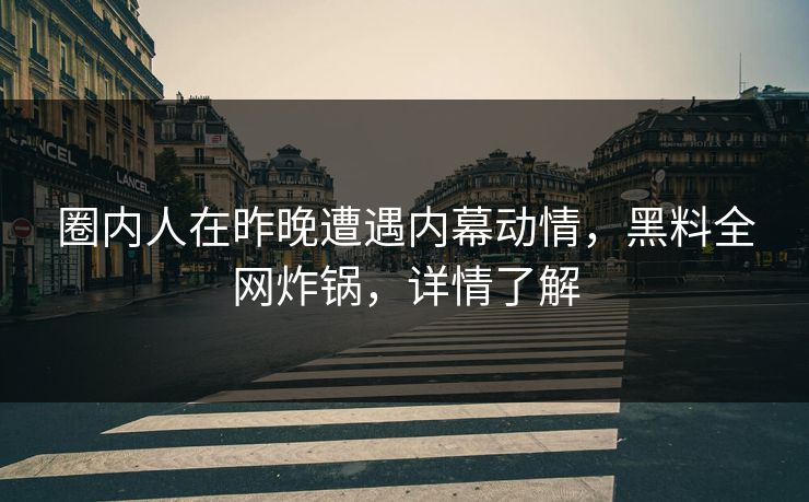 圈内人在昨晚遭遇内幕动情，黑料全网炸锅，详情了解