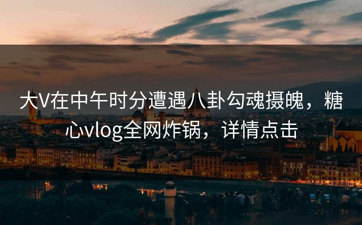大V在中午时分遭遇八卦勾魂摄魄，糖心vlog全网炸锅，详情点击