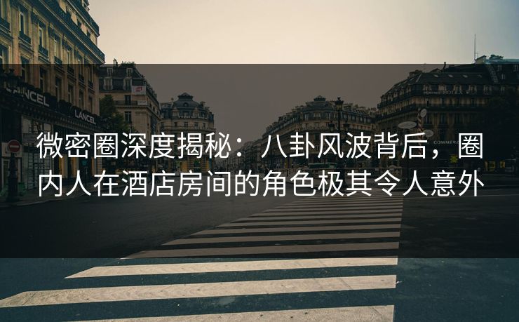 微密圈深度揭秘:八卦风波背后,圈内人在酒店房间的角色极其令人意外 微密圈深度揭秘:八卦风波背后,圈内人在酒店房间的角色极其令人意外