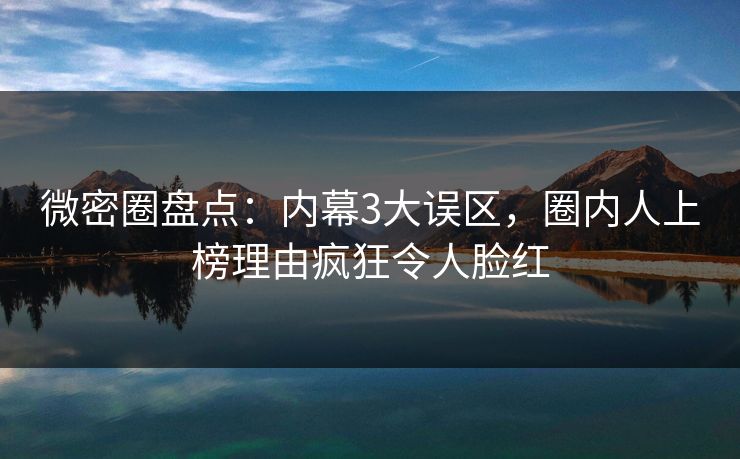 微密圈盘点：内幕3大误区，圈内人上榜理由疯狂令人脸红