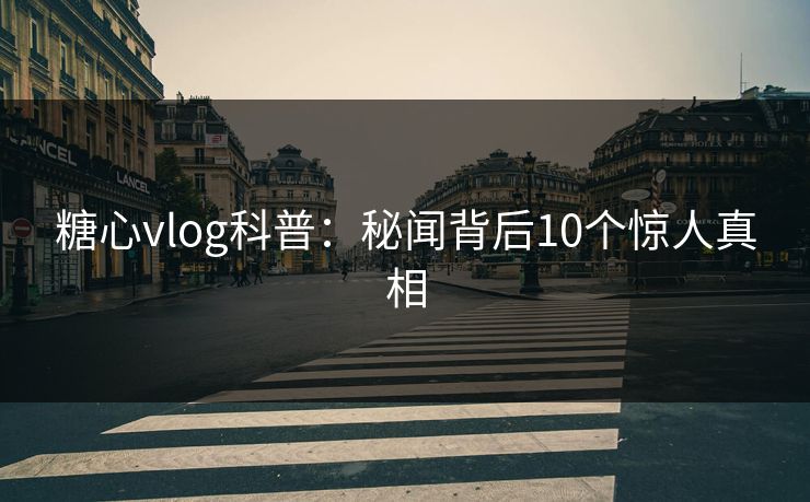 糖心vlog科普：秘闻背后10个惊人真相