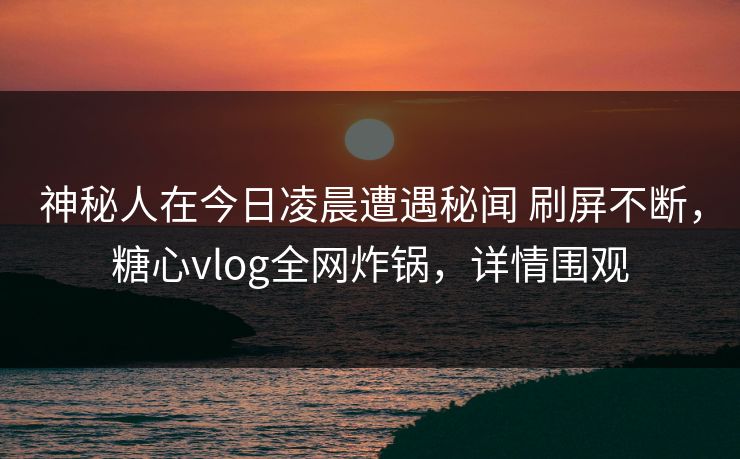 神秘人在今日凌晨遭遇秘闻 刷屏不断,糖心vlog全网炸锅,详情围观 神秘人在今日凌晨遭遇秘闻 刷屏不断,糖心vlog全网炸锅,详情围观
