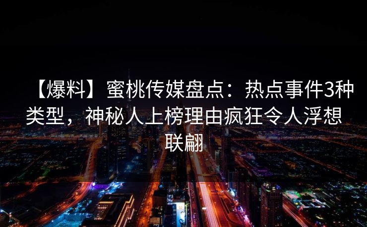 【爆料】蜜桃传媒盘点:热点事件3种类型,神秘人上榜理由疯狂令人浮想联翩 【爆料】蜜桃传媒盘点:热点事件3种类型,神秘人上榜理由疯狂令人浮想联翩