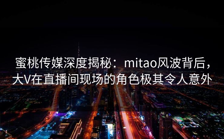 蜜桃传媒深度揭秘:mitao风波背后,大V在直播间现场的角色极其令人意外 蜜桃传媒深度揭秘:mitao风波背后,大V在直播间现场的角色极其令人意外