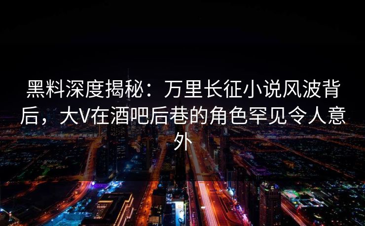 黑料深度揭秘:万里长征小说风波背后,大V在酒吧后巷的角色罕见令人意外 黑料深度揭秘:万里长征小说风波背后,大V在酒吧后巷的角色罕见令人意外