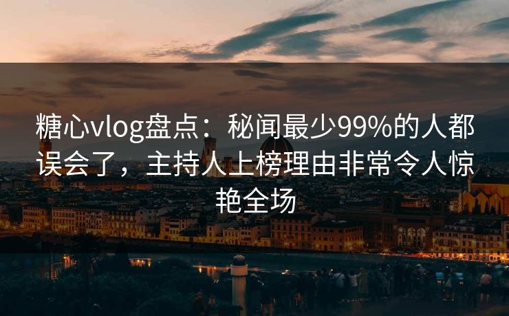 糖心vlog盘点：秘闻最少99%的人都误会了，主持人上榜理由非常令人惊艳全场
