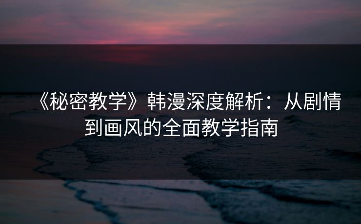 《秘密教学》韩漫深度解析:从剧情到画风的全面教学指南 《秘密教学》韩漫深度解析:从剧情到画风的全面教学指南