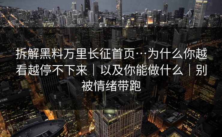 拆解黑料万里长征首页…为什么你越看越停不下来｜以及你能做什么｜别被情绪带跑