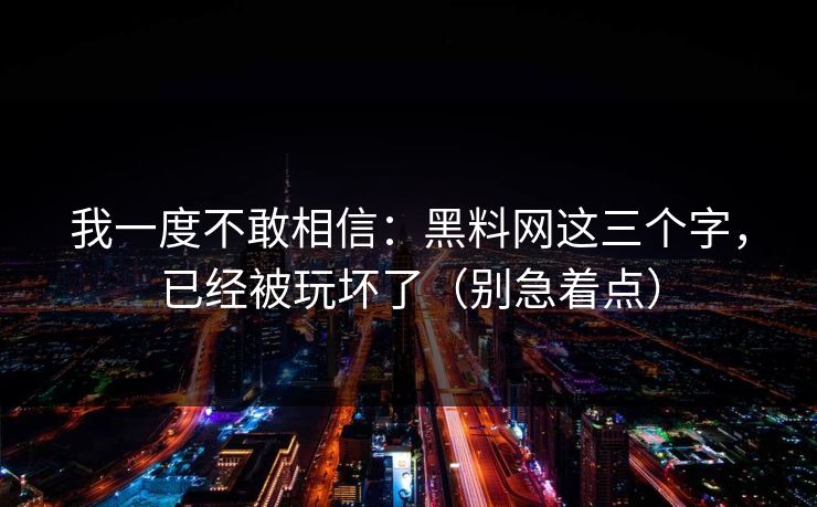 我一度不敢相信：黑料网这三个字，已经被玩坏了（别急着点）