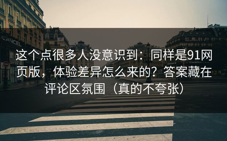 这个点很多人没意识到：同样是91网页版，体验差异怎么来的？答案藏在评论区氛围（真的不夸张）