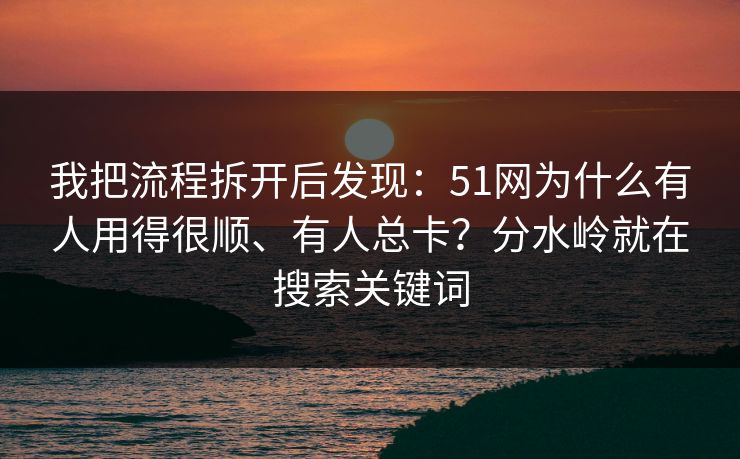 我把流程拆开后发现：51网为什么有人用得很顺、有人总卡？分水岭就在搜索关键词