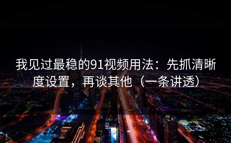 我见过最稳的91视频用法：先抓清晰度设置，再谈其他（一条讲透）