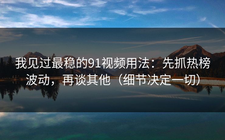 我见过最稳的91视频用法：先抓热榜波动，再谈其他（细节决定一切）