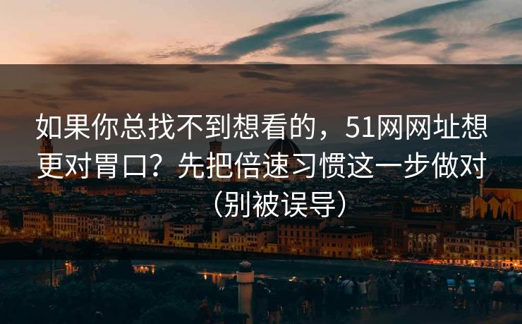如果你总找不到想看的，51网网址想更对胃口？先把倍速习惯这一步做对（别被误导）