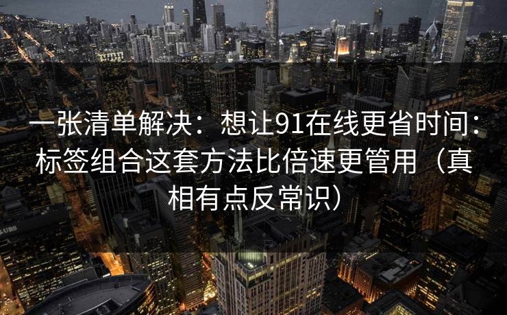 一张清单解决：想让91在线更省时间：标签组合这套方法比倍速更管用（真相有点反常识）