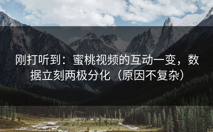 刚打听到：蜜桃视频的互动一变，数据立刻两极分化（原因不复杂）