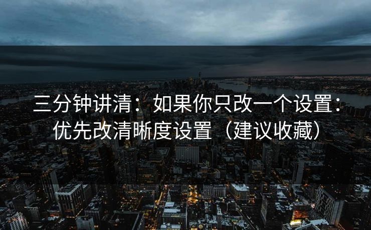 三分钟讲清：如果你只改一个设置：优先改清晰度设置（建议收藏）