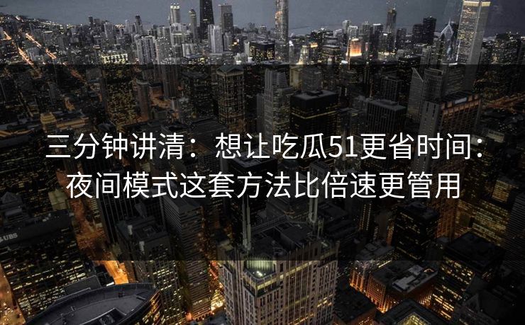 三分钟讲清：想让吃瓜51更省时间：夜间模式这套方法比倍速更管用