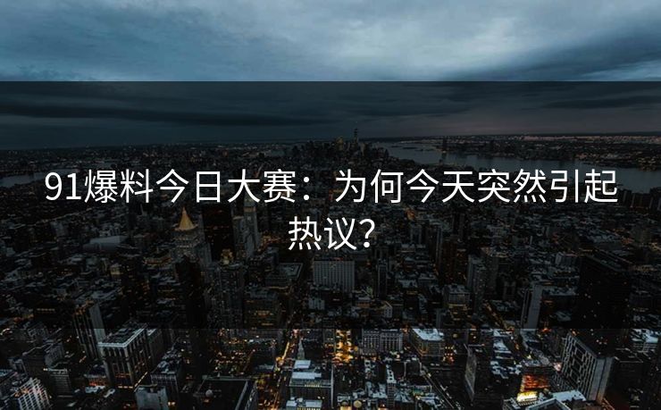91爆料今日大赛:为何今天突然引起热议? 91爆料今日大赛:为何今天突然引起热议?